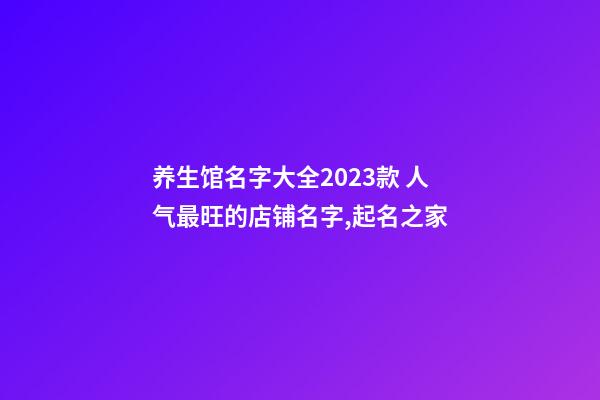 养生馆名字大全2023款 人气最旺的店铺名字,起名之家-第1张-店铺起名-玄机派